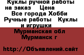 Куклы ручной работы на заказ  › Цена ­ 1 500 - Все города Хобби. Ручные работы » Куклы и игрушки   . Мурманская обл.,Мурманск г.